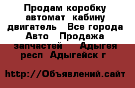 Продам коробку-автомат, кабину,двигатель - Все города Авто » Продажа запчастей   . Адыгея респ.,Адыгейск г.